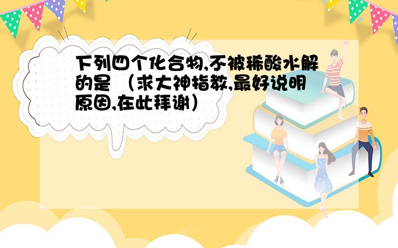 下列四个化合物,不被稀酸水解的是 （求大神指教,最好说明原因,在此拜谢）