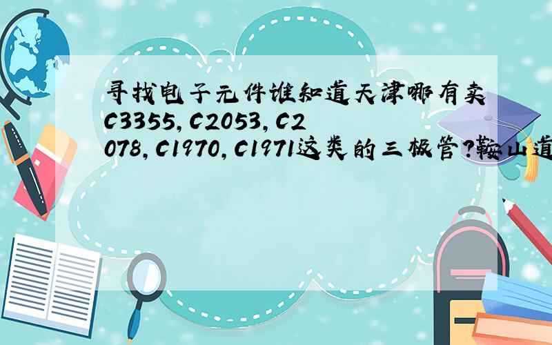 寻找电子元件谁知道天津哪有卖C3355,C2053,C2078,C1970,C1971这类的三极管?鞍山道有吗?最好有卖