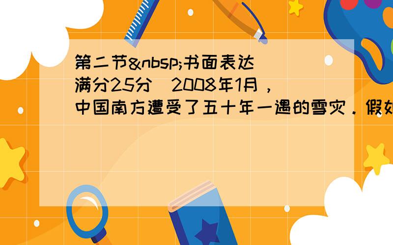 第二节 书面表达（满分25分）2008年1月，中国南方遭受了五十年一遇的雪灾。假如你是打算回家过春节的大学生李