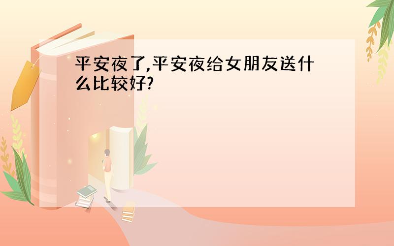 平安夜了,平安夜给女朋友送什么比较好?