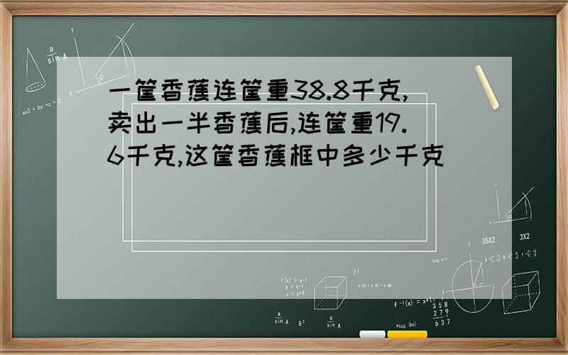 一筐香蕉连筐重38.8千克,卖出一半香蕉后,连筐重19.6千克,这筐香蕉框中多少千克