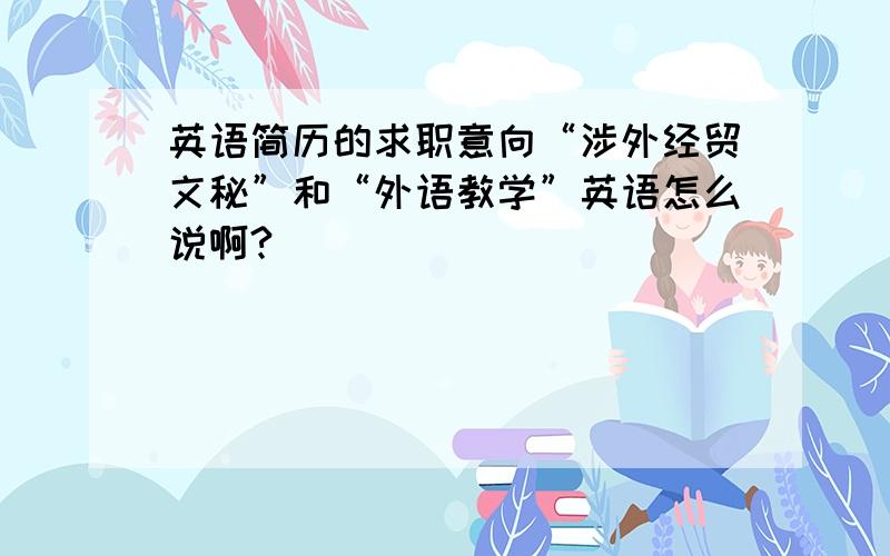 英语简历的求职意向“涉外经贸文秘”和“外语教学”英语怎么说啊?