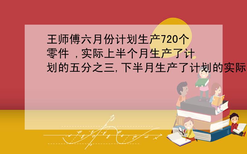 王师傅六月份计划生产720个零件 ,实际上半个月生产了计划的五分之三,下半月生产了计划的实际比计划多生产多少个零件?