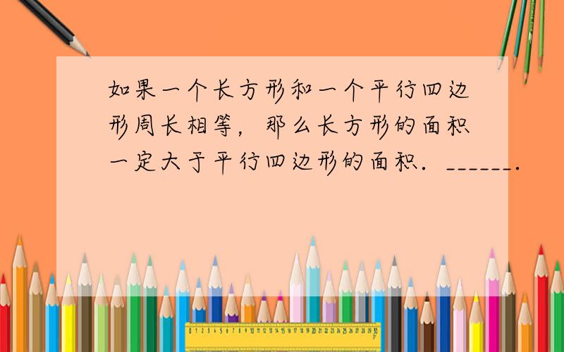 如果一个长方形和一个平行四边形周长相等，那么长方形的面积一定大于平行四边形的面积．______．