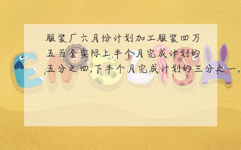 服装厂六月份计划加工服装四万五百套实际上半个月完成计划的五分之四,下半个月完成计划的三分之一,这个月比原计划多加工服装多