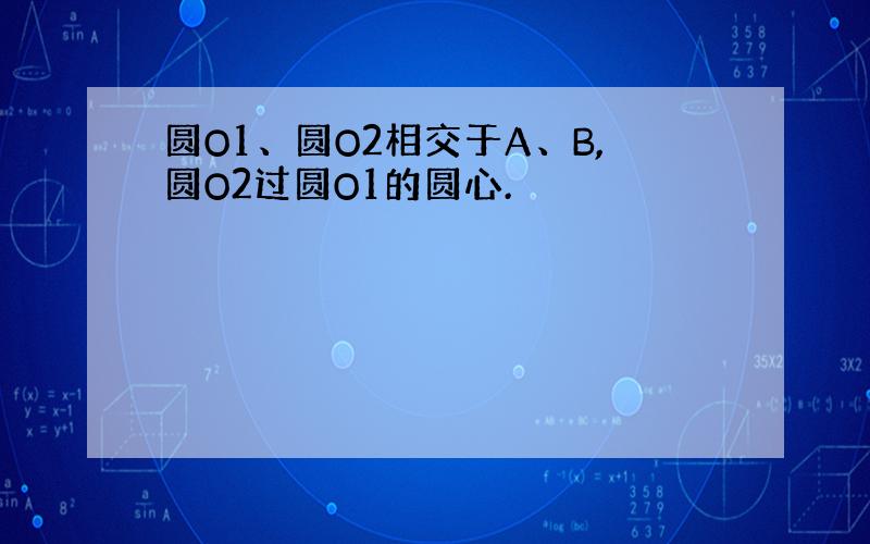 圆O1、圆O2相交于A、B,圆O2过圆O1的圆心.