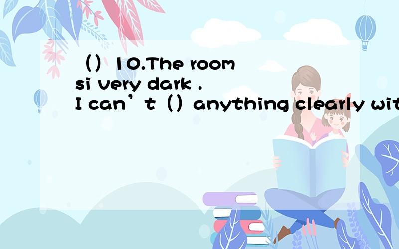 （）10.The room si very dark .I can’t（）anything clearly withou