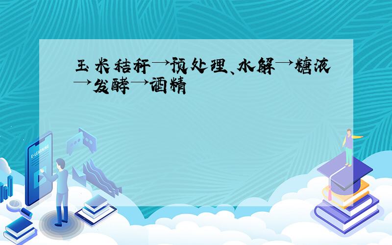 玉米秸秆→预处理、水解→糖液→发酵→酒精