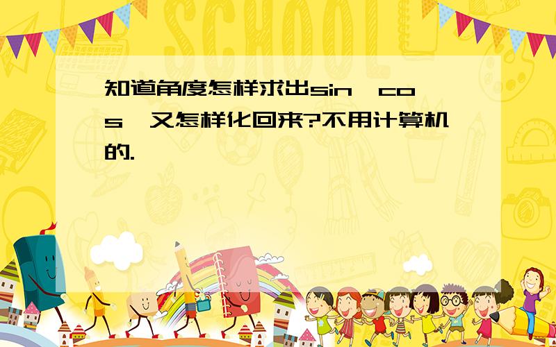 知道角度怎样求出sin、cos、又怎样化回来?不用计算机的.