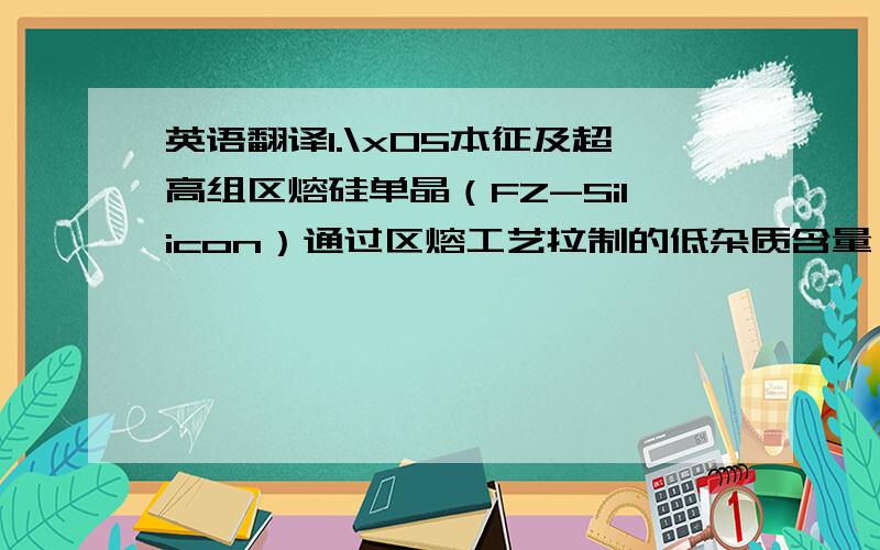 英语翻译1.\x05本征及超高组区熔硅单晶（FZ-Silicon）通过区熔工艺拉制的低杂质含量、低缺陷密度,晶格结构完美