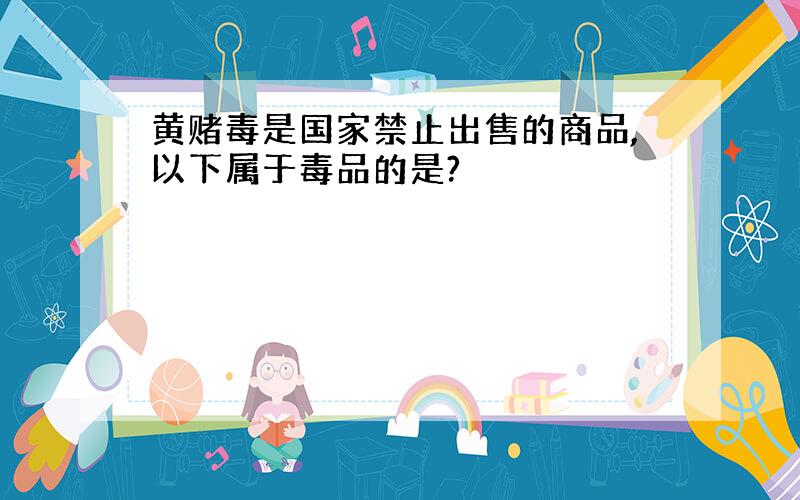 黄赌毒是国家禁止出售的商品,以下属于毒品的是?