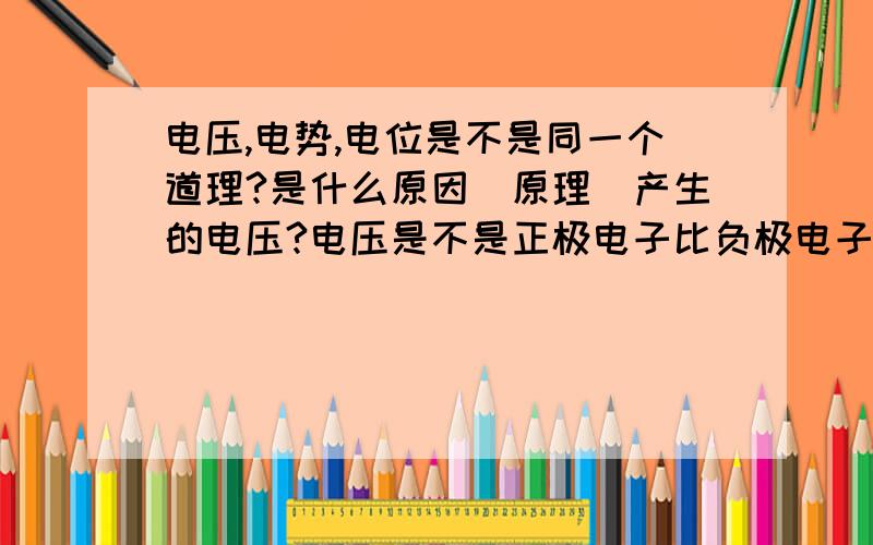 电压,电势,电位是不是同一个道理?是什么原因（原理）产生的电压?电压是不是正极电子比负极电子多?