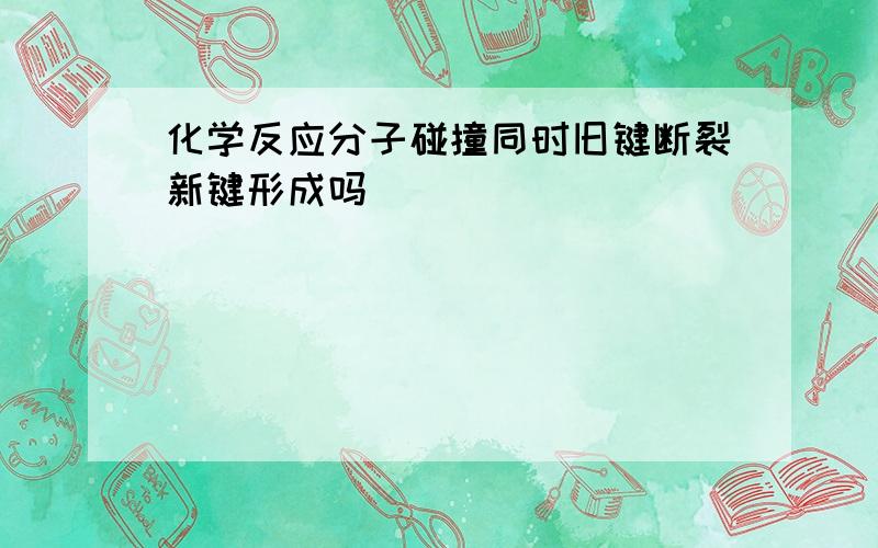 化学反应分子碰撞同时旧键断裂新键形成吗