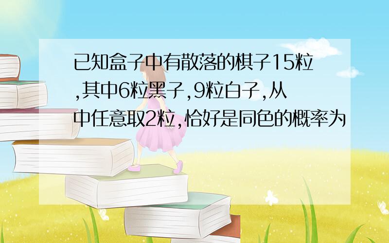 已知盒子中有散落的棋子15粒,其中6粒黑子,9粒白子,从中任意取2粒,恰好是同色的概率为