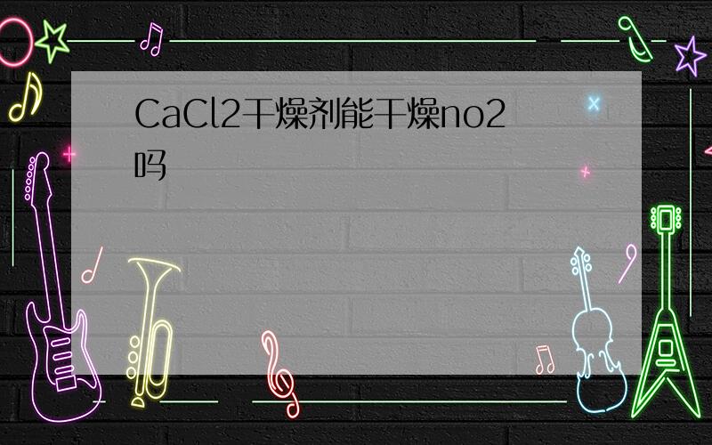 CaCl2干燥剂能干燥no2吗