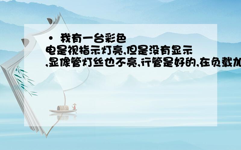 • 我有一台彩色电是视指示灯亮,但是没有显示,显像管灯丝也不亮,行管是好的,在负载加上灯泡也亮