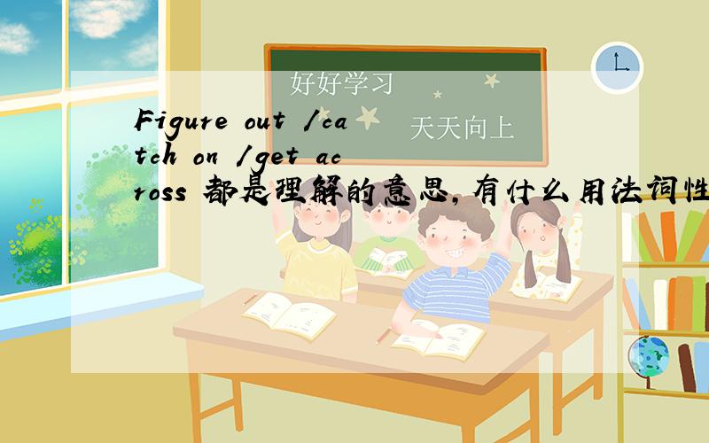 Figure out /catch on /get across 都是理解的意思,有什么用法词性上的区别啊?