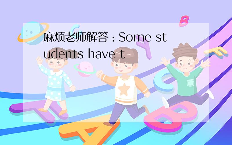 麻烦老师解答：Some students have t