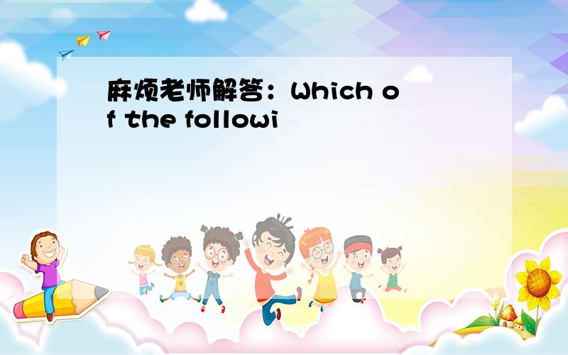 麻烦老师解答：Which of the followi