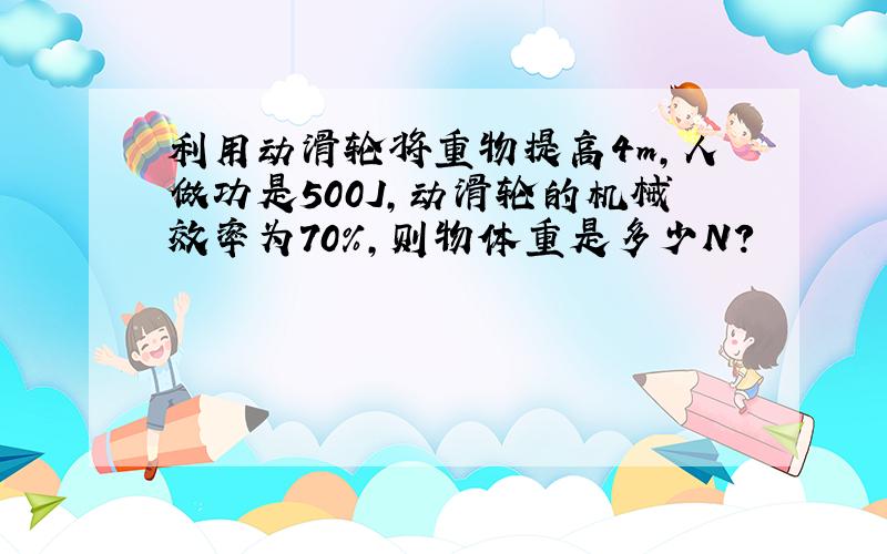 利用动滑轮将重物提高4m,人做功是500J,动滑轮的机械效率为70%,则物体重是多少N?