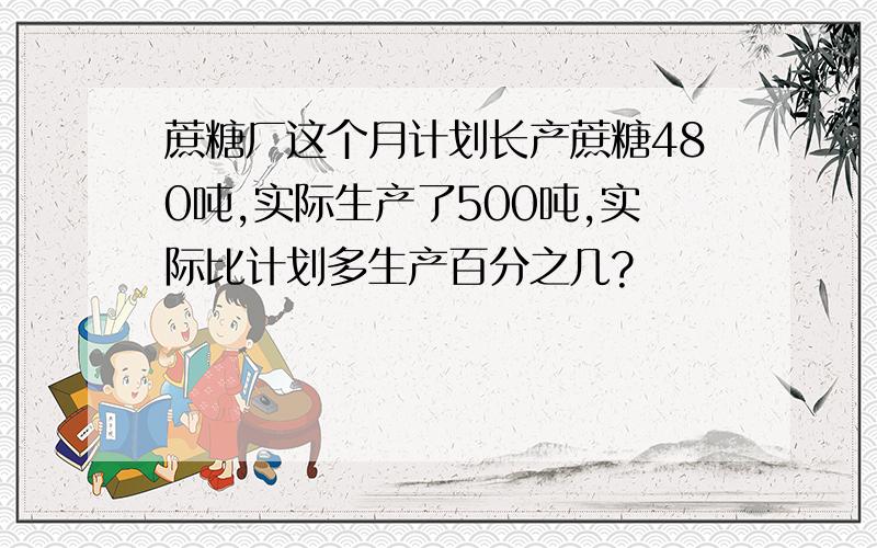 蔗糖厂这个月计划长产蔗糖480吨,实际生产了500吨,实际比计划多生产百分之几?