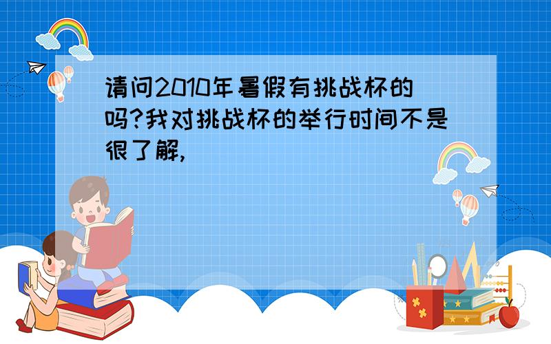 请问2010年暑假有挑战杯的吗?我对挑战杯的举行时间不是很了解,