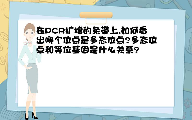 在PCR扩增的条带上,如何看出哪个位点是多态位点?多态位点和等位基因是什么关系?