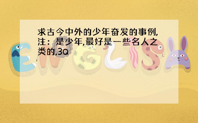 求古今中外的少年奋发的事例,注：是少年,最好是一些名人之类的,3Q