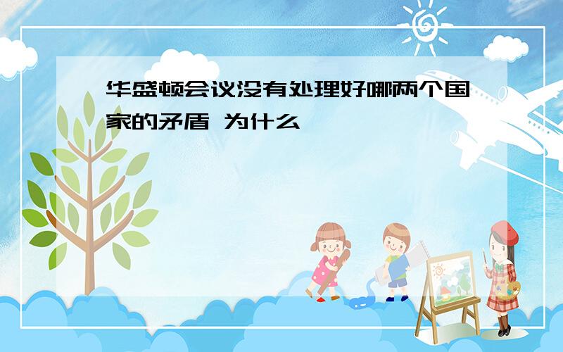 华盛顿会议没有处理好哪两个国家的矛盾 为什么