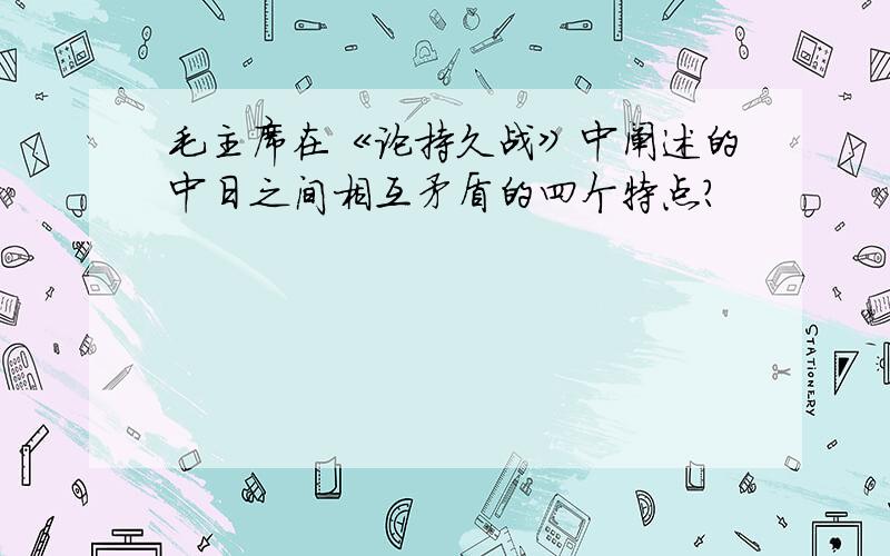 毛主席在《论持久战》中阐述的中日之间相互矛盾的四个特点?