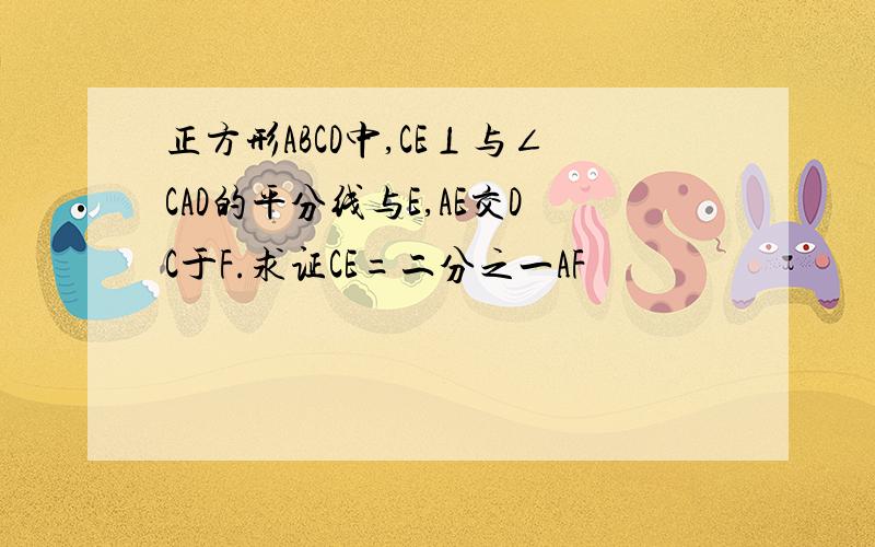 正方形ABCD中,CE⊥与∠CAD的平分线与E,AE交DC于F.求证CE=二分之一AF