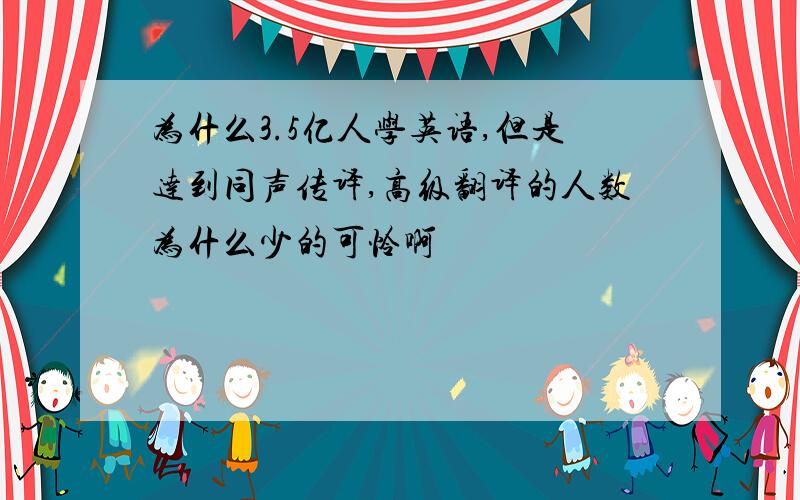 为什么3.5亿人学英语,但是达到同声传译,高级翻译的人数为什么少的可怜啊