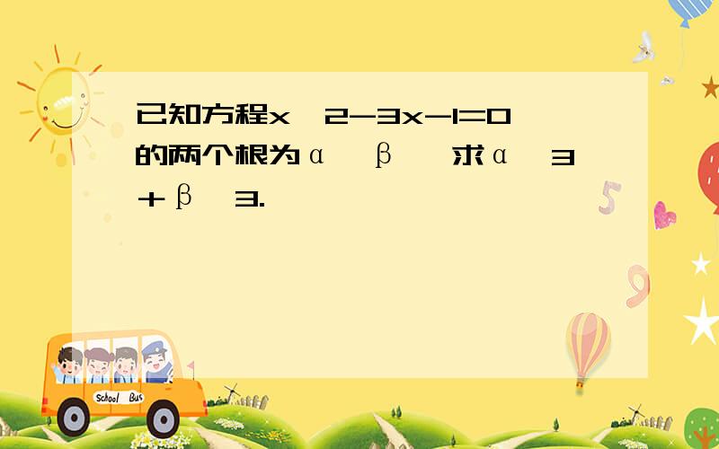 已知方程x^2-3x-1=0的两个根为α,β ,求α^3＋β^3.