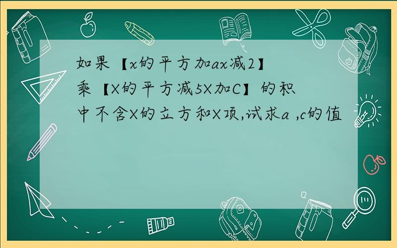 如果【x的平方加ax减2】 乘【X的平方减5X加C】的积中不含X的立方和X项,试求a ,c的值