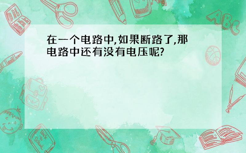 在一个电路中,如果断路了,那电路中还有没有电压呢?