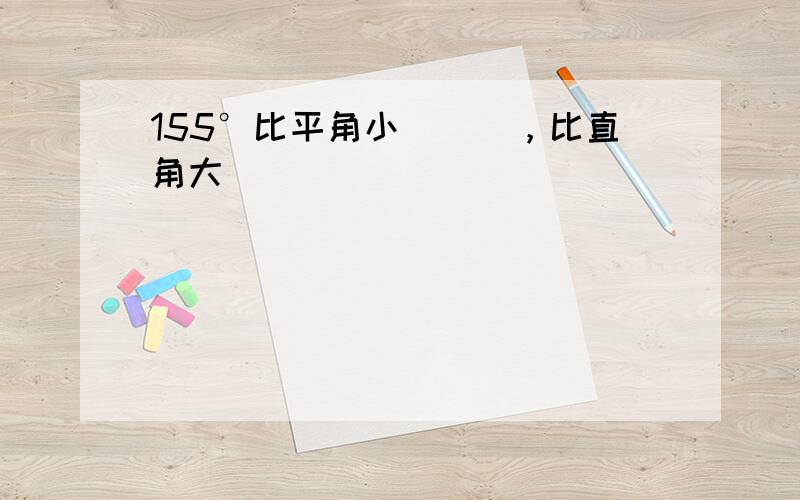 155°比平角小___，比直角大___．