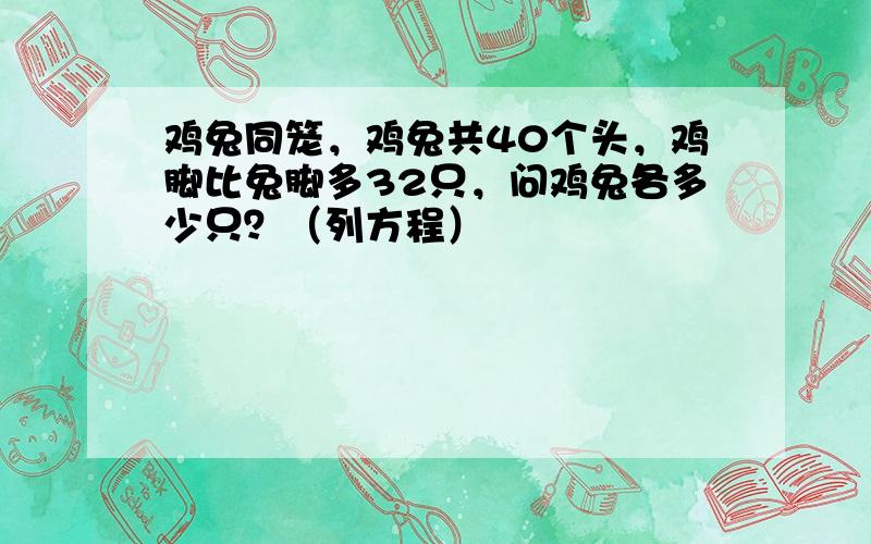 鸡兔同笼，鸡兔共40个头，鸡脚比兔脚多32只，问鸡兔各多少只？（列方程）