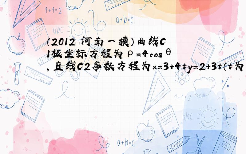 （2012•河南一模）曲线C1极坐标方程为ρ=4cosθ，直线C2参数方程为x＝3+4ty＝2+3t（t为参数）．