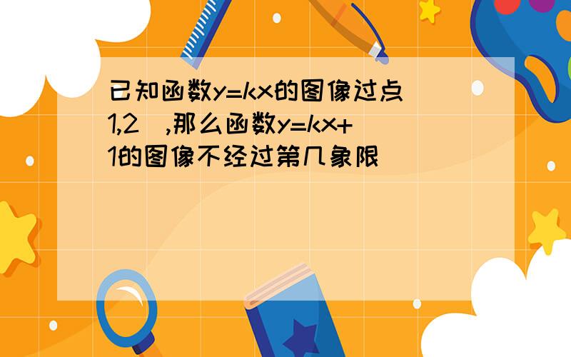 已知函数y=kx的图像过点（1,2）,那么函数y=kx+1的图像不经过第几象限