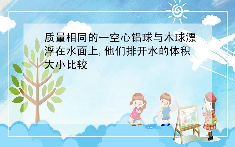 质量相同的一空心铝球与木球漂浮在水面上,他们排开水的体积大小比较