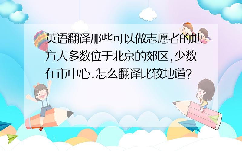 英语翻译那些可以做志愿者的地方大多数位于北京的郊区,少数在市中心.怎么翻译比较地道?