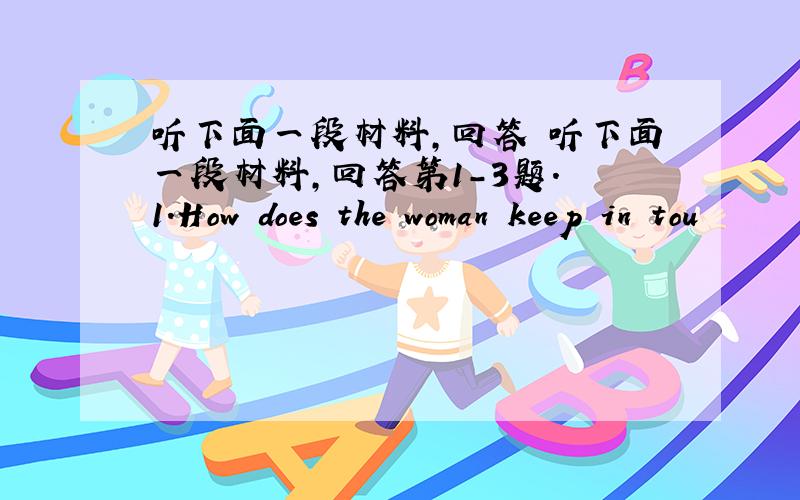 听下面一段材料,回答 听下面一段材料,回答第1-3题. 1.How does the woman keep in tou