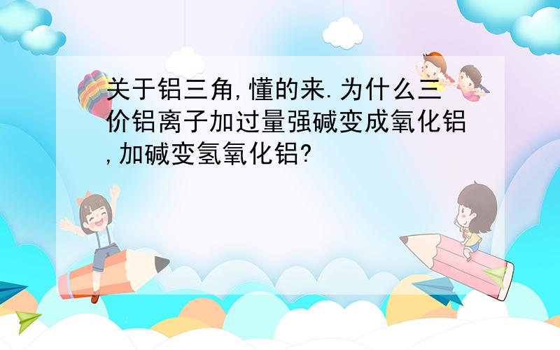 关于铝三角,懂的来.为什么三价铝离子加过量强碱变成氧化铝,加碱变氢氧化铝?