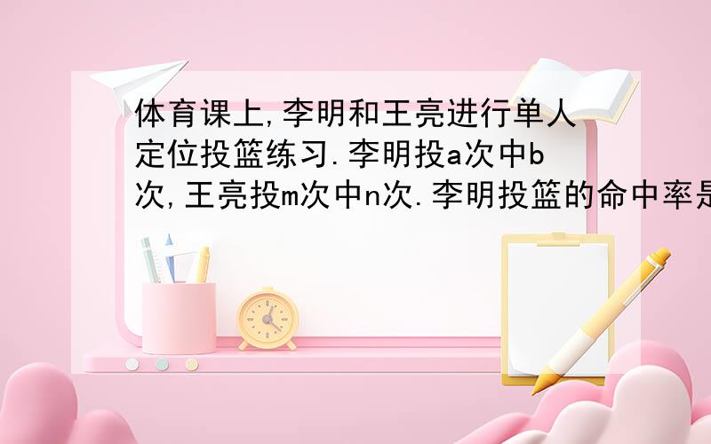 体育课上,李明和王亮进行单人定位投篮练习.李明投a次中b次,王亮投m次中n次.李明投篮的命中率是王亮的几倍