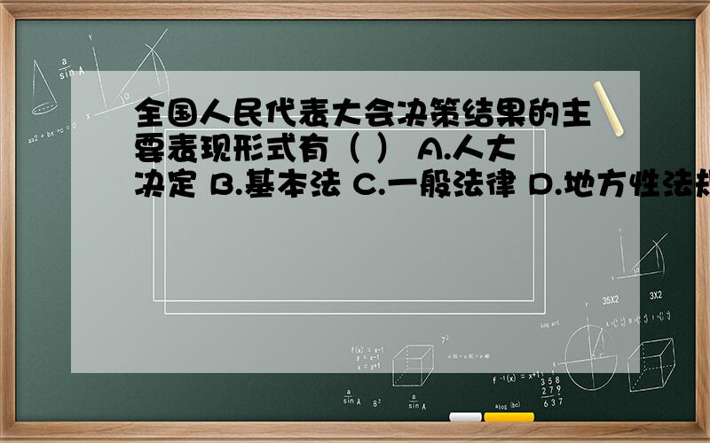 全国人民代表大会决策结果的主要表现形式有（ ） A.人大决定 B.基本法 C.一般法律 D.地方性法规 E.宪法(多选题