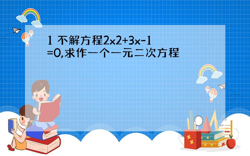 1 不解方程2x2+3x-1=0,求作一个一元二次方程