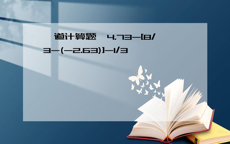 一道计算题,4.73-[8/3-(-2.63)]-1/3