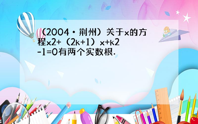 （2004•荆州）关于x的方程x2+（2k+1）x+k2-1=0有两个实数根．