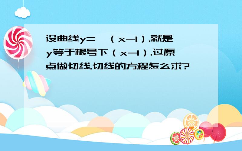 设曲线y=√（x-1）.就是y等于根号下（x-1）.过原点做切线.切线的方程怎么求?