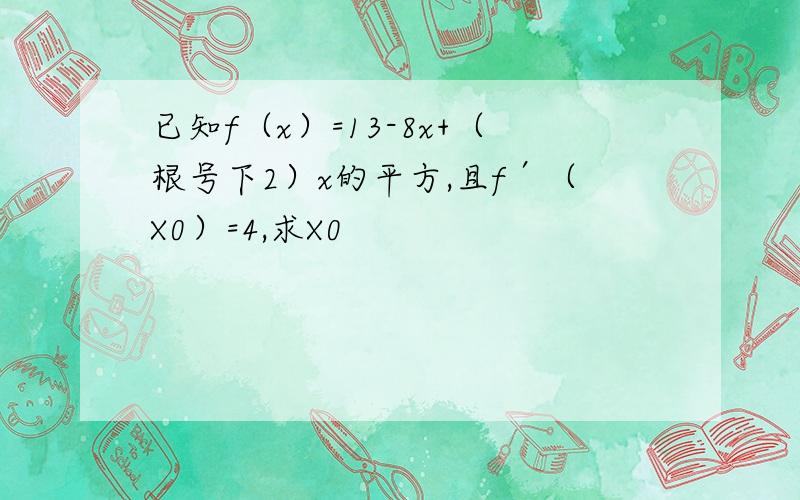 已知f（x）=13-8x+（根号下2）x的平方,且f′（X0）=4,求X0